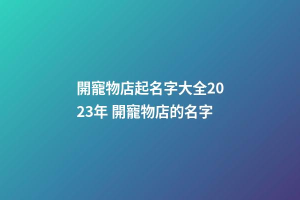 開寵物店起名字大全2023年 開寵物店的名字-第1張-店鋪起名-玄機(jī)派
